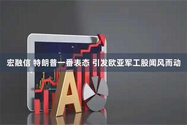 宏融信 特朗普一番表态 引发欧亚军工股闻风而动