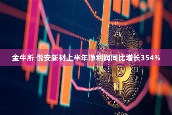 金牛所 悦安新材上半年净利润同比增长354%