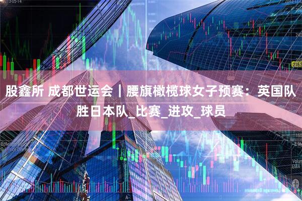 股鑫所 成都世运会｜腰旗橄榄球女子预赛：英国队胜日本队_比赛_进攻_球员
