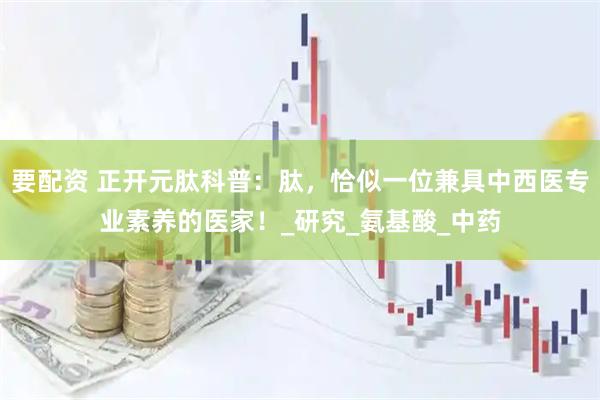 要配资 正开元肽科普：肽，恰似一位兼具中西医专业素养的医家！_研究_氨基酸_中药
