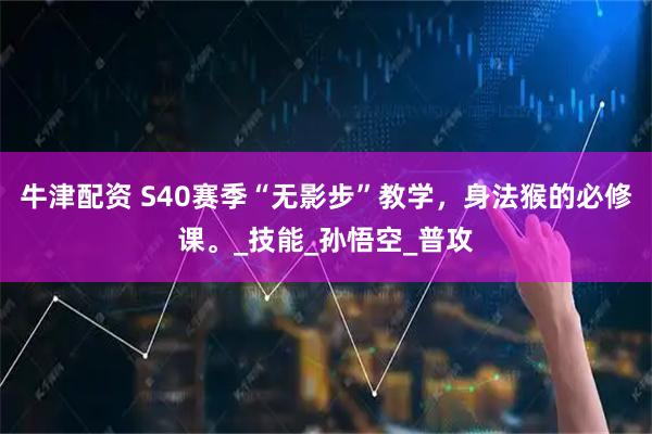 牛津配资 S40赛季“无影步”教学，身法猴的必修课。_技能_孙悟空_普攻
