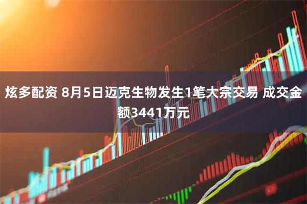 炫多配资 8月5日迈克生物发生1笔大宗交易 成交金额3441万元