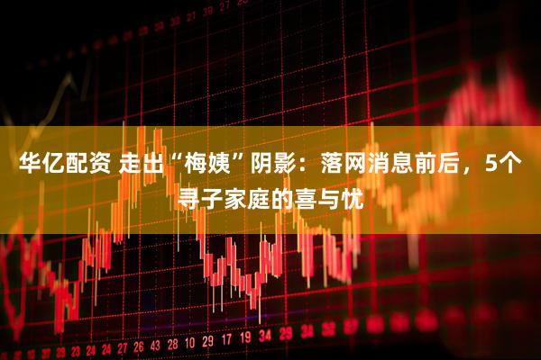 华亿配资 走出“梅姨”阴影：落网消息前后，5个寻子家庭的喜与忧