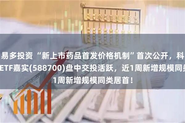 易多投资 “新上市药品首发价格机制”首次公开，科创医药ETF嘉实(588700)盘中交投活跃，近1周新增规模同类居首！