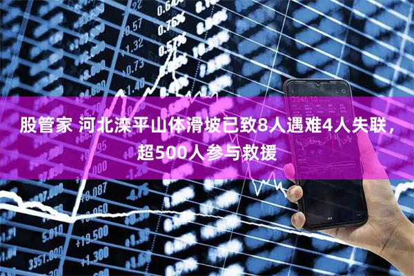 股管家 河北滦平山体滑坡已致8人遇难4人失联，超500人参与救援