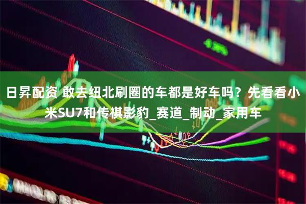 日昇配资 敢去纽北刷圈的车都是好车吗？先看看小米SU7和传祺影豹_赛道_制动_家用车