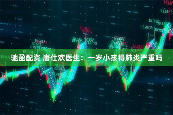 驰盈配资 唐仕欢医生：一岁小孩得肺炎严重吗