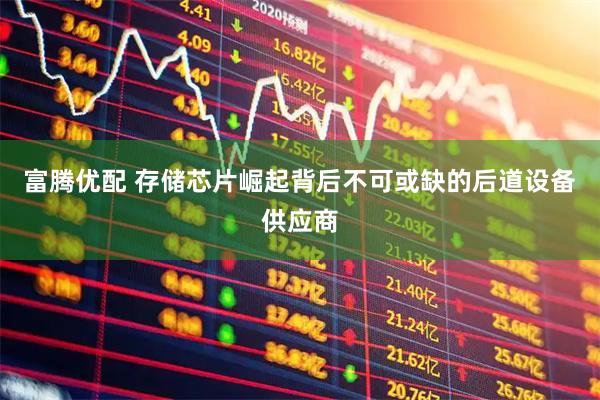 富腾优配 存储芯片崛起背后不可或缺的后道设备供应商