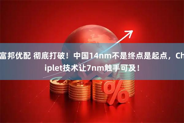 富邦优配 彻底打破！中国14nm不是终点是起点，Chiplet技术让7nm触手可及！