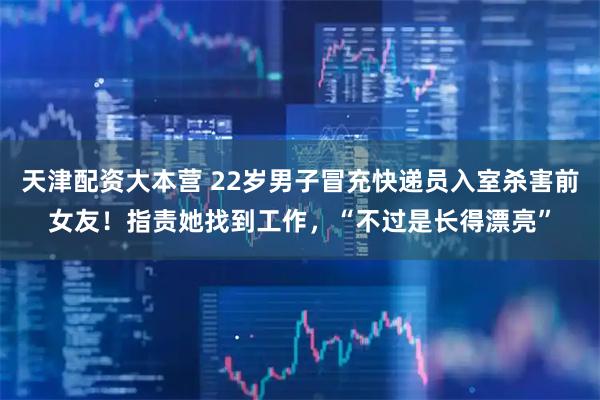 天津配资大本营 22岁男子冒充快递员入室杀害前女友！指责她找到工作，“不过是长得漂亮”