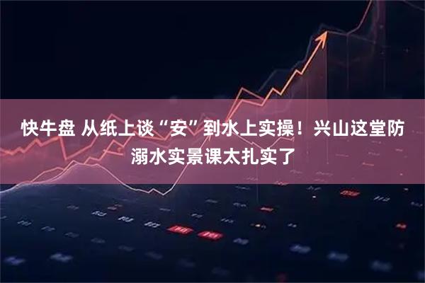 快牛盘 从纸上谈“安”到水上实操！兴山这堂防溺水实景课太扎实了