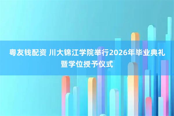 粤友钱配资 川大锦江学院举行2026年毕业典礼暨学位授予仪式