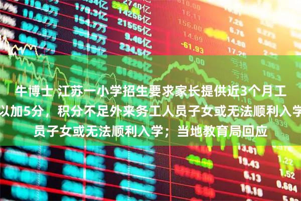 牛博士 江苏一小学招生要求家长提供近3个月工资流水，校方称可以加5分，积分不足外来务工人员子女或无法顺利入学；当地教育局回应