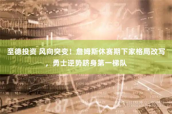至德投资 风向突变！詹姆斯休赛期下家格局改写，勇士逆势跻身第一梯队