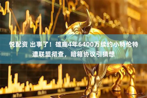 悦配资 出事了！雄鹿4年6400万续约小特伦特遭联盟彻查，暗箱协议引猜想