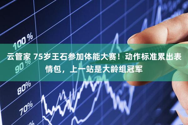云管家 75岁王石参加体能大赛！动作标准累出表情包，上一站是大龄组冠军
