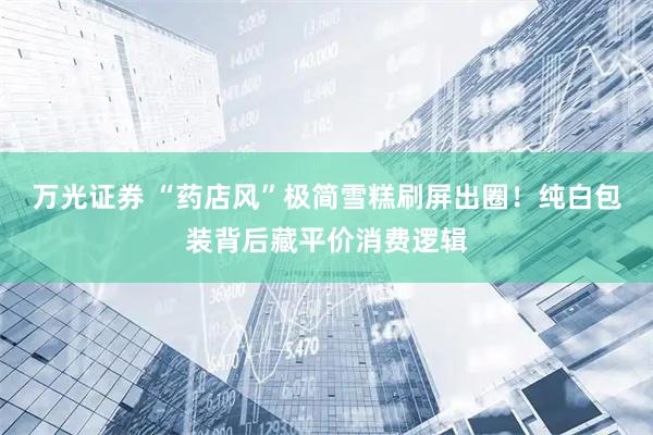 万光证券 “药店风”极简雪糕刷屏出圈！纯白包装背后藏平价消费逻辑
